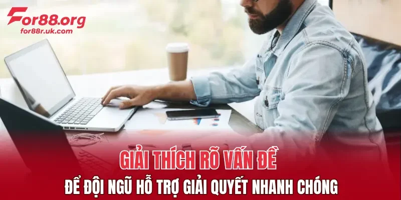 Giải thích rõ vấn đề để đội ngũ hỗ trợ giải quyết nhanh chóng